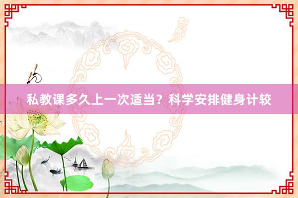 私教课多久上一次适当?科学安排健身计较